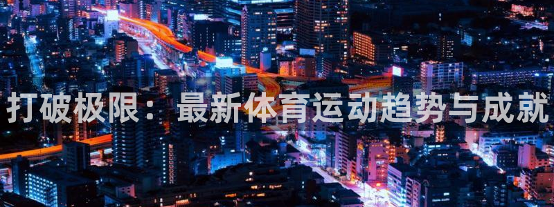 3377体育官网下载平台：打破极限：最新体育运动趋势与成就