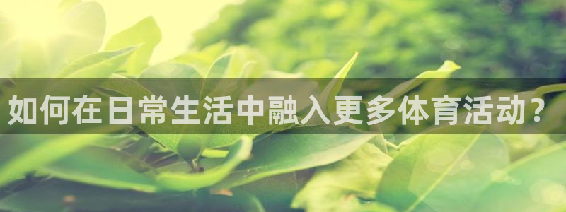 3377体育官网下载联系电话：如何在日常生活中融入更