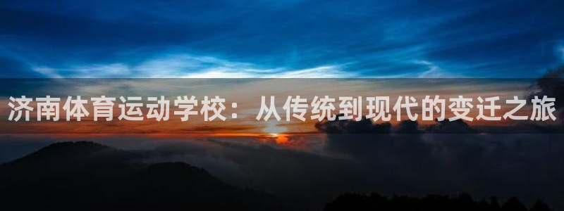3377体育官网下载娱乐：济南体育运动学校：从传统到现代的变